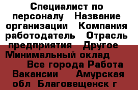 Специалист по персоналу › Название организации ­ Компания-работодатель › Отрасль предприятия ­ Другое › Минимальный оклад ­ 19 000 - Все города Работа » Вакансии   . Амурская обл.,Благовещенск г.